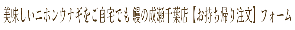 美味しいニホンウナギをご自宅でも 鰻の成瀬千葉店【お持ち帰り注文】フォーム